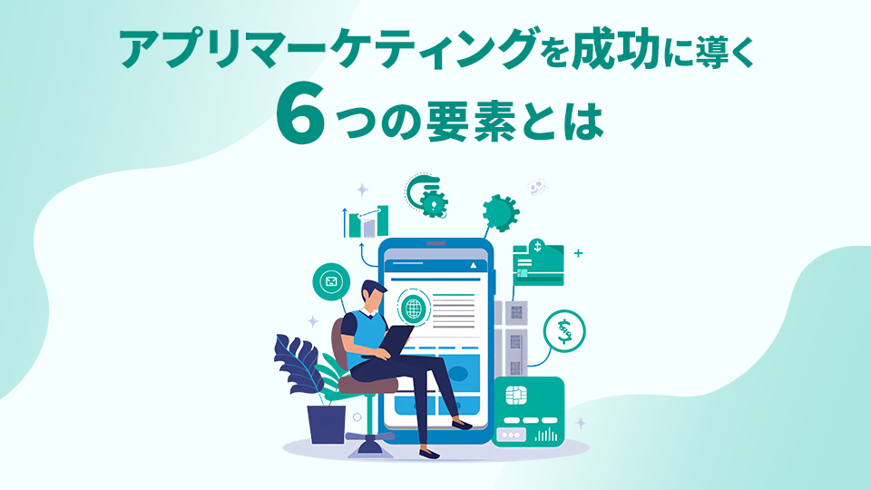 アプリマーケティングを成功に導く6つの要素とは